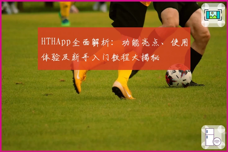HTHApp全面解析：功能亮点、使用体验及新手入门教程大揭秘
