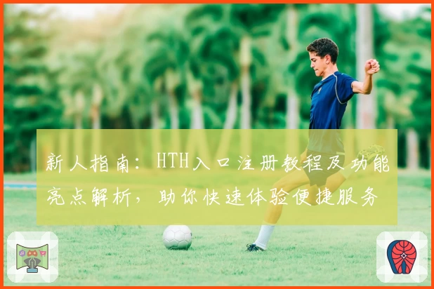 新人指南：HTH入口注册教程及功能亮点解析，助你快速体验便捷服务