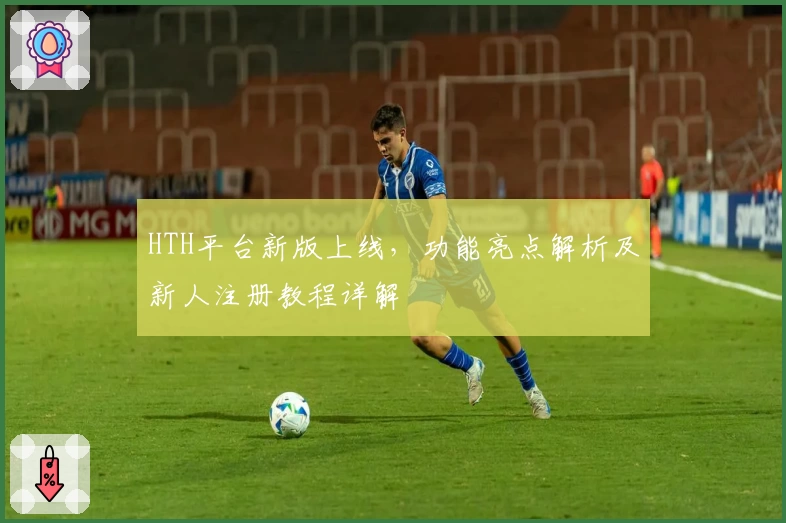 HTH平台新版上线，功能亮点解析及新人注册教程详解