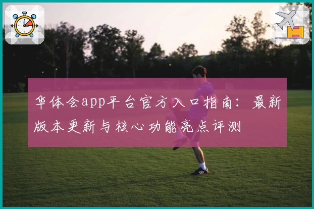 华体会app平台官方入口指南：最新版本更新与核心功能亮点评测