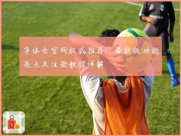华体会官网权威推荐：最新版功能亮点及注册教程详解