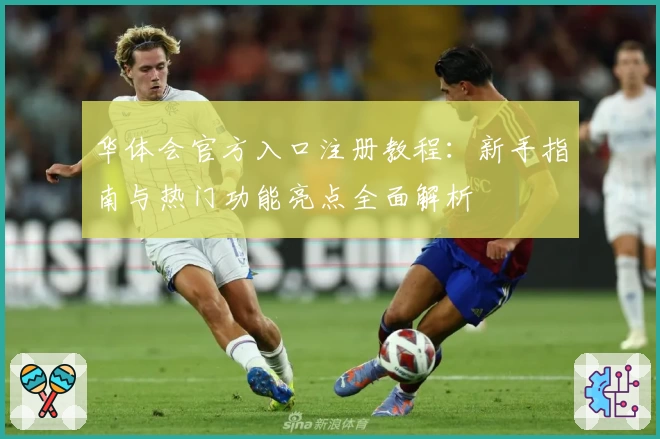 华体会官方入口注册教程：新手指南与热门功能亮点全面解析