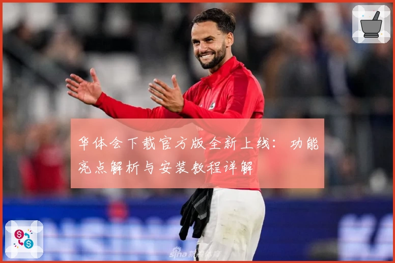 华体会下载官方版全新上线：功能亮点解析与安装教程详解