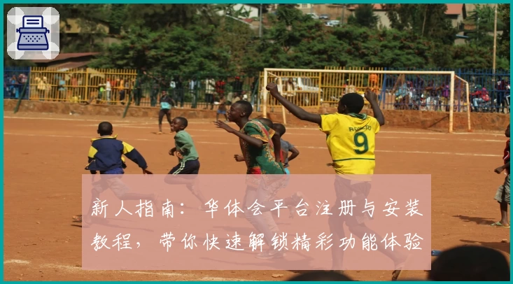 新人指南:华体会平台注册与安装教程,带你快速解锁精彩功能体验