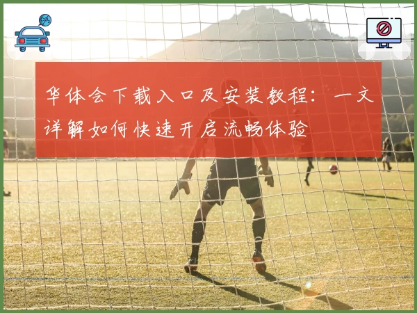 华体会下载入口及安装教程:一文详解如何快速开启流畅体验