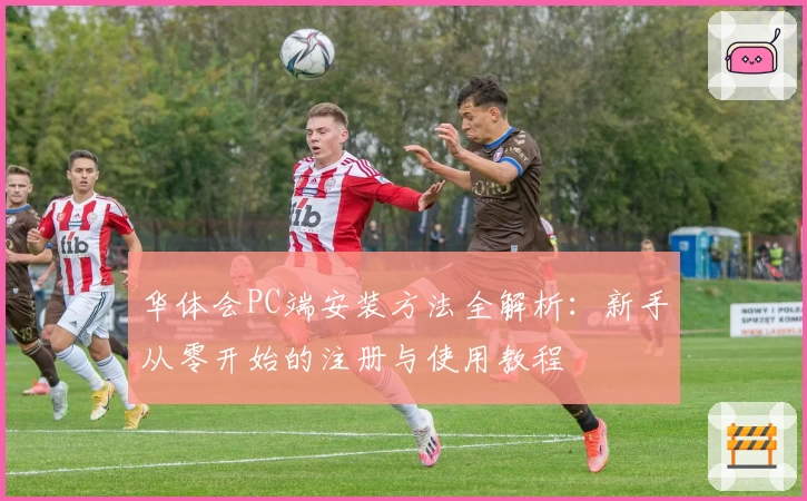 华体会PC端安装方法全解析：新手从零开始的注册与使用教程