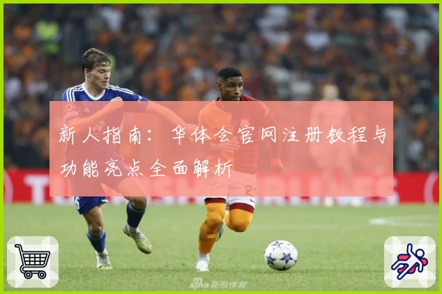 新人指南：华体会官网注册教程与功能亮点全面解析