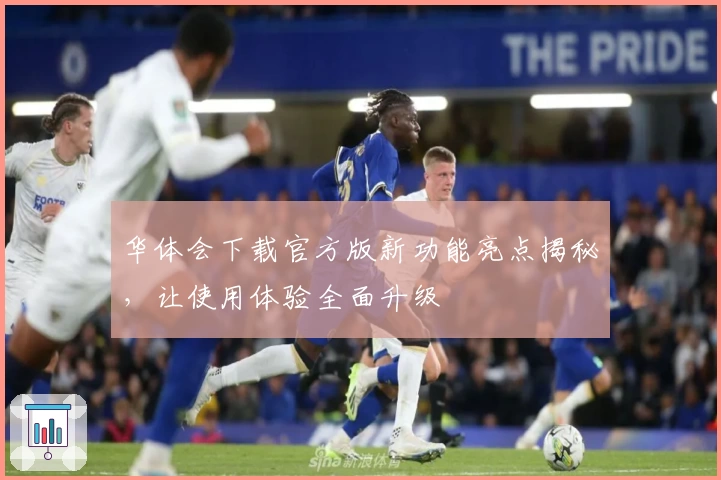 华体会下载官方版新功能亮点揭秘，让使用体验全面升级