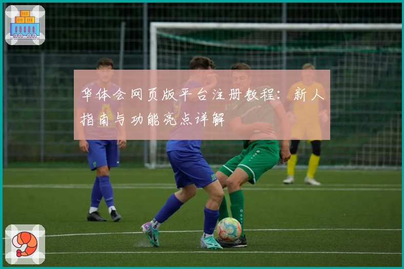 华体会网页版平台注册教程：新人指南与功能亮点详解