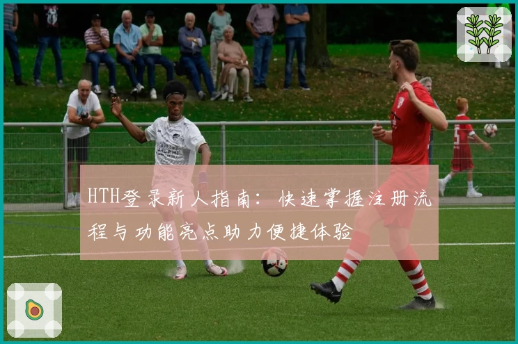 HTH登录新人指南：快速掌握注册流程与功能亮点助力便捷体验
