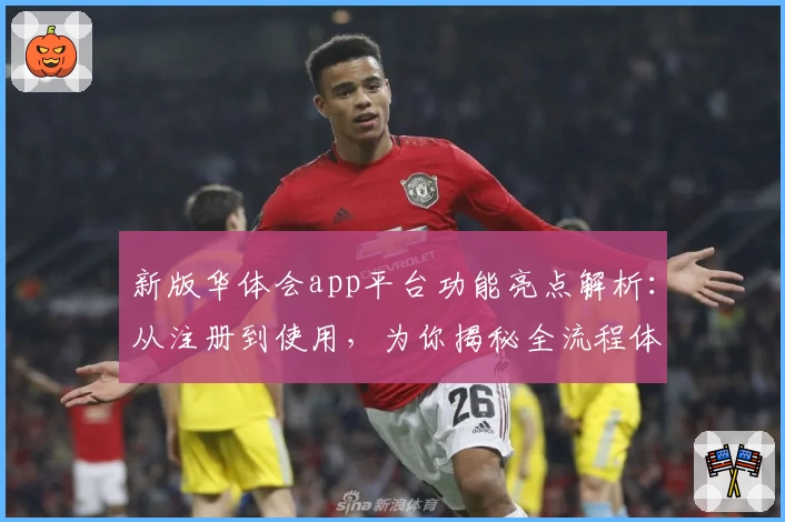 新版华体会app平台功能亮点解析：从注册到使用，为你揭秘全流程体验