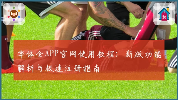 华体会APP官网使用教程：新版功能解析与极速注册指南