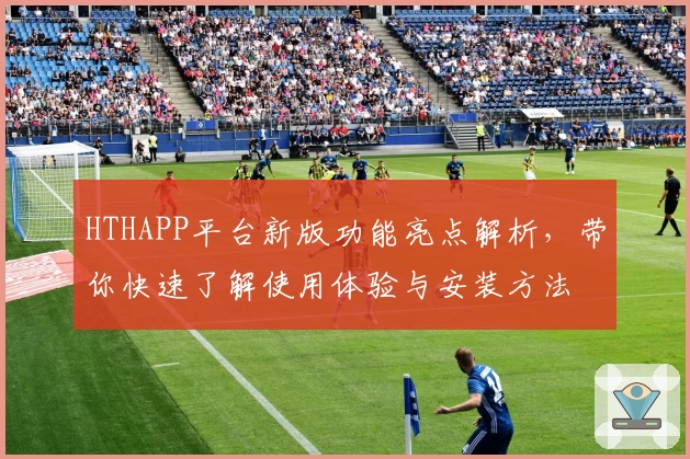 HTHAPP平台新版功能亮点解析，带你快速了解使用体验与安装方法