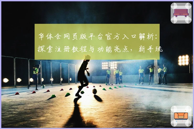 华体会网页版平台官方入口解析：探索注册教程与功能亮点，新手玩家必看攻略