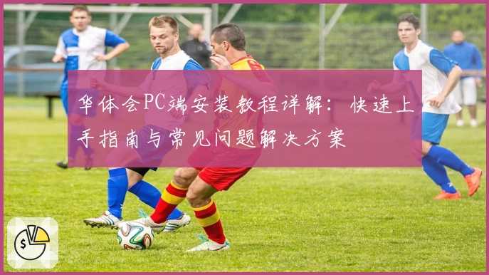 华体会PC端安装教程详解：快速上手指南与常见问题解决方案