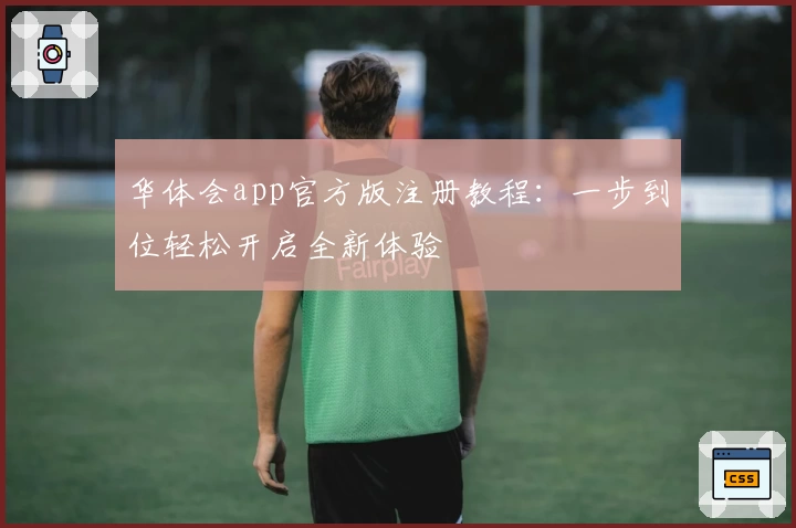 华体会app官方版注册教程：一步到位轻松开启全新体验