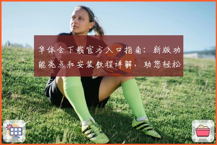华体会下载官方入口指南：新版功能亮点和安装教程详解，助您轻松上手