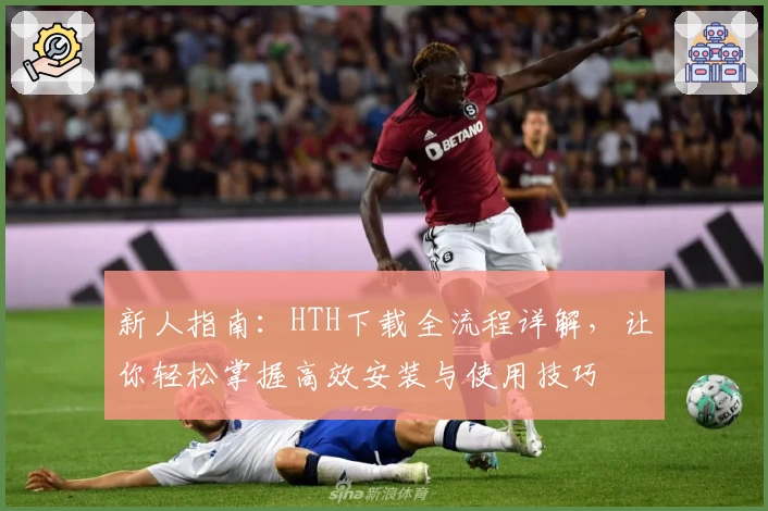新人指南：HTH下载全流程详解，让你轻松掌握高效安装与使用技巧