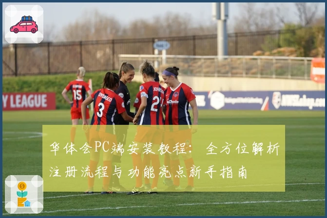 华体会PC端安装教程：全方位解析注册流程与功能亮点新手指南