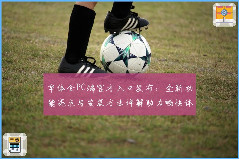 华体会PC端官方入口发布，全新功能亮点与安装方法详解助力畅快体验