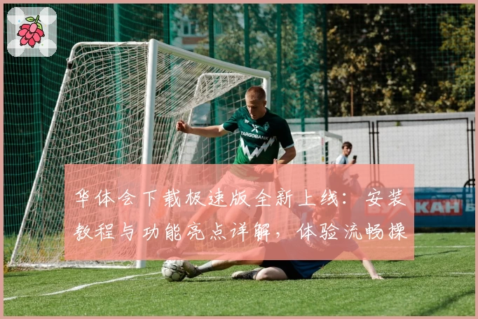 华体会下载极速版全新上线：安装教程与功能亮点详解，体验流畅操作新升级