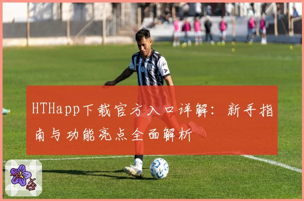 HTHapp下载官方入口详解：新手指南与功能亮点全面解析