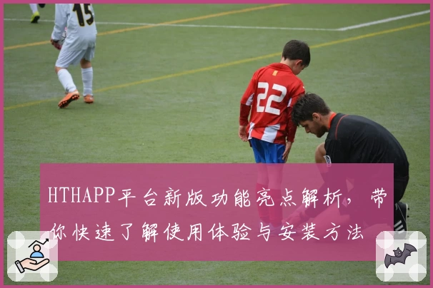 HTHAPP平台新版功能亮点解析，带你快速了解使用体验与安装方法