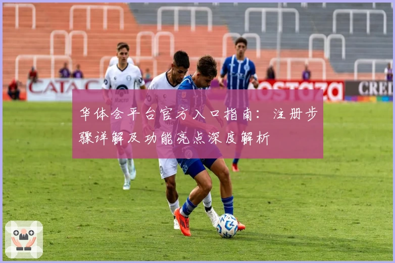 华体会平台官方入口指南：注册步骤详解及功能亮点深度解析
