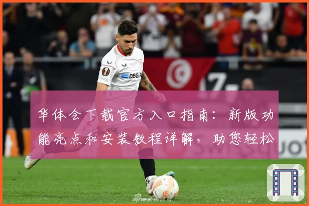 华体会下载官方入口指南：新版功能亮点和安装教程详解，助您轻松上手