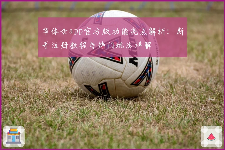 华体会app官方版功能亮点解析：新手注册教程与热门玩法详解