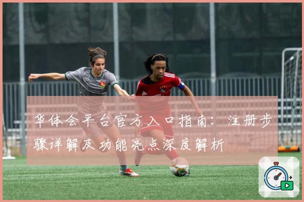 华体会平台官方入口指南：注册步骤详解及功能亮点深度解析