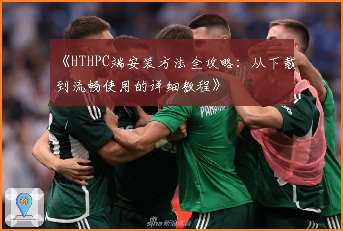 《HTHPC端安装方法全攻略：从下载到流畅使用的详细教程》
