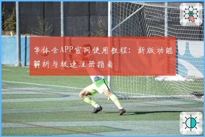 华体会APP官网使用教程：新版功能解析与极速注册指南