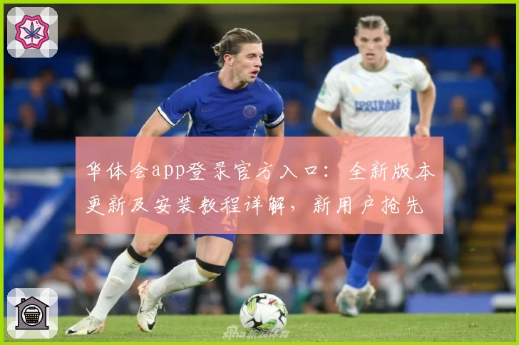 华体会app登录官方入口：全新版本更新及安装教程详解，新用户抢先体验攻略