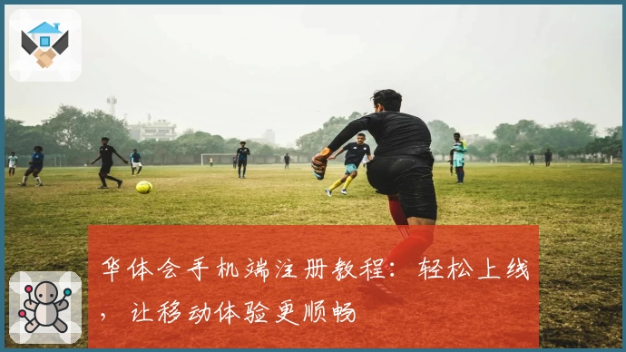 华体会手机端注册教程：轻松上线，让移动体验更顺畅