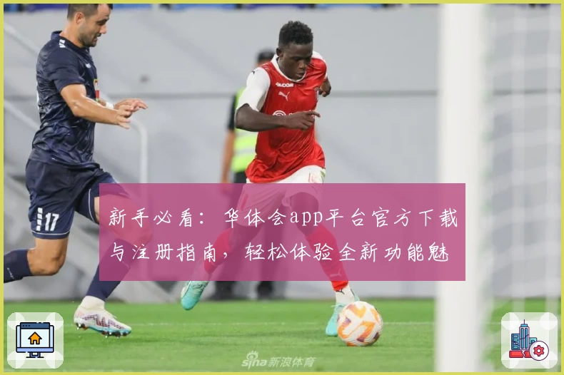 新手必看：华体会app平台官方下载与注册指南，轻松体验全新功能魅力