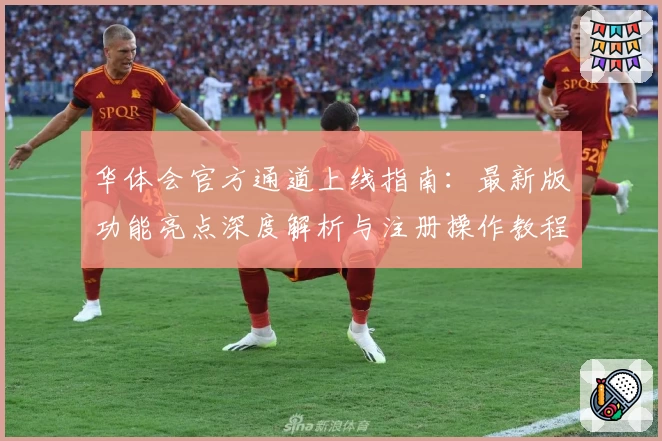 华体会官方通道上线指南：最新版功能亮点深度解析与注册操作教程