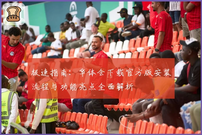 极速指南：华体会下载官方版安装流程与功能亮点全面解析