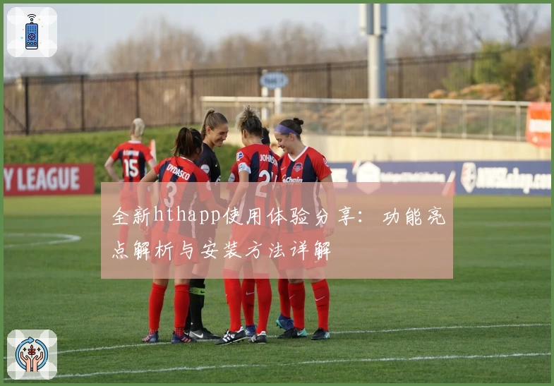 全新hthapp使用体验分享：功能亮点解析与安装方法详解