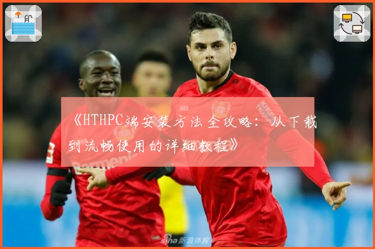 《HTHPC端安装方法全攻略：从下载到流畅使用的详细教程》