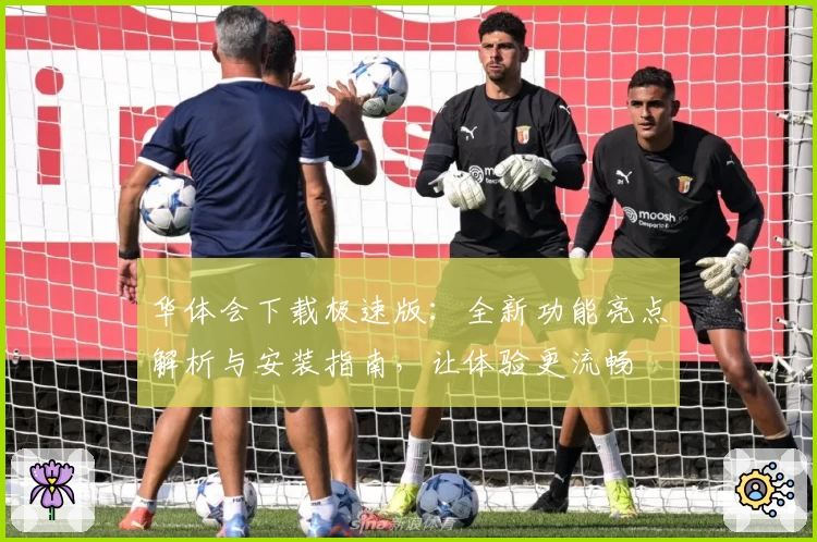 华体会下载极速版：全新功能亮点解析与安装指南，让体验更流畅