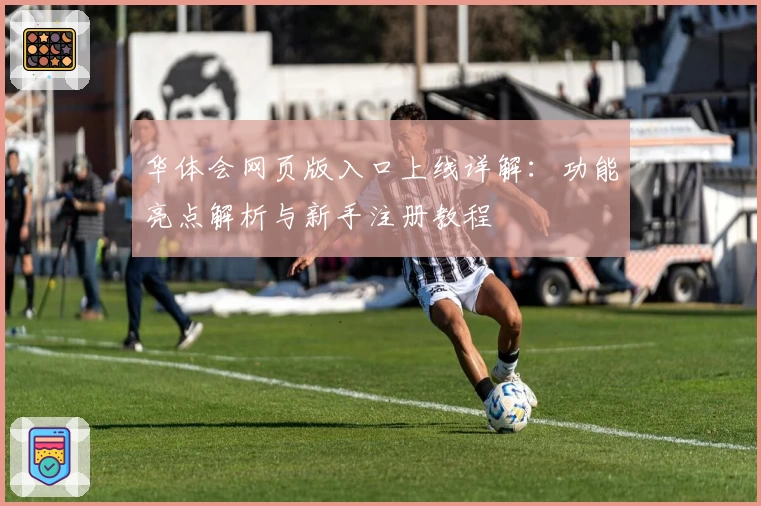 华体会网页版入口上线详解：功能亮点解析与新手注册教程