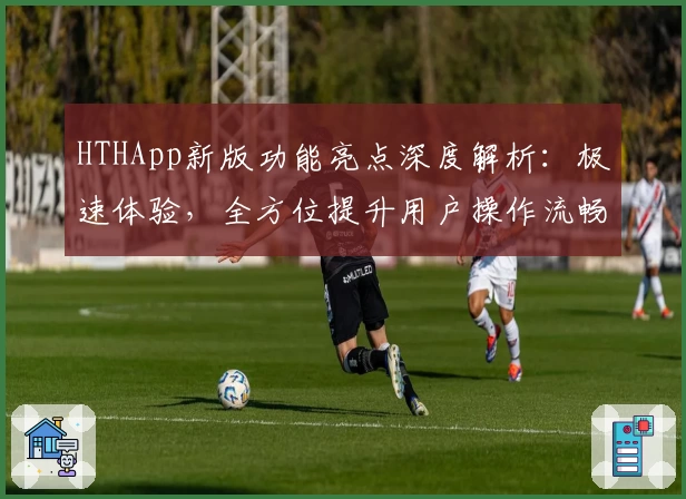 HTHApp新版功能亮点深度解析：极速体验，全方位提升用户操作流畅度