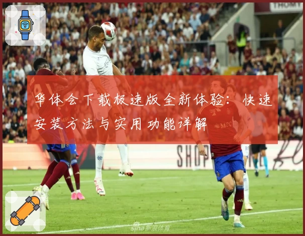 华体会下载极速版全新体验：快速安装方法与实用功能详解