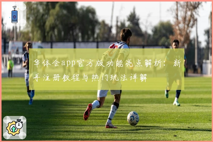 华体会app官方版功能亮点解析：新手注册教程与热门玩法详解