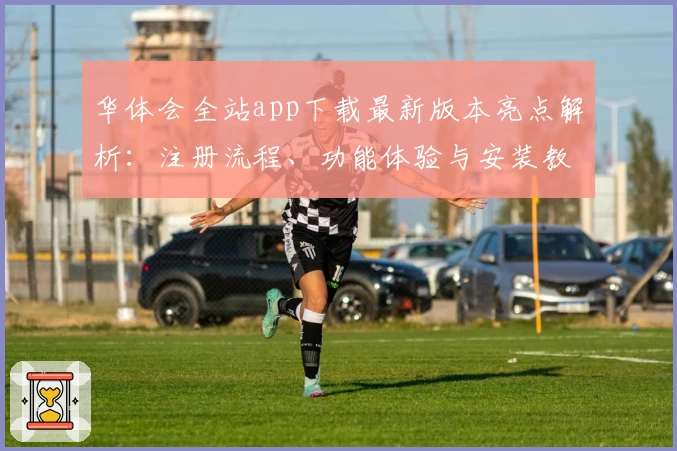 华体会全站app下载最新版本亮点解析：注册流程、功能体验与安装教程全面解读