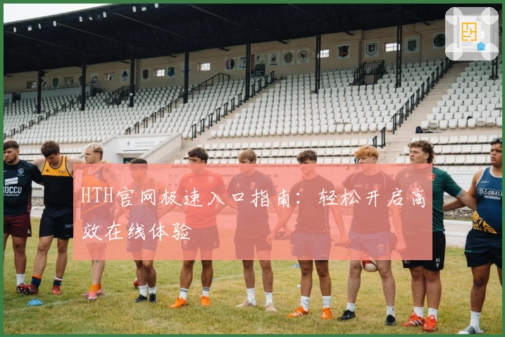 HTH官网极速入口指南:轻松开启高效在线体验