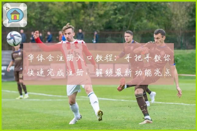 华体会注册入口教程：手把手教你快速完成注册，解锁最新功能亮点