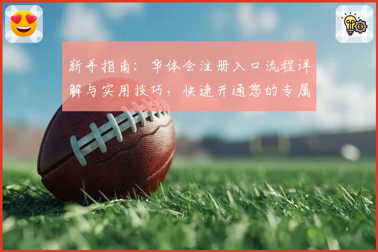 新手指南：华体会注册入口流程详解与实用技巧，快速开通您的专属账号