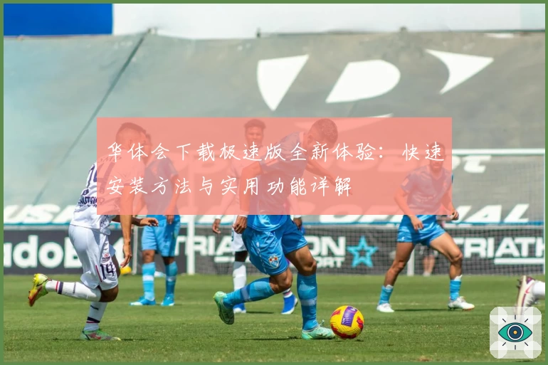 华体会下载极速版全新体验：快速安装方法与实用功能详解